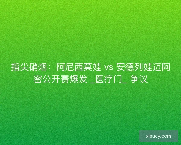 指尖硝烟：阿尼西莫娃 vs 安德列娃迈阿密公开赛爆发 _医疗门_ 争议