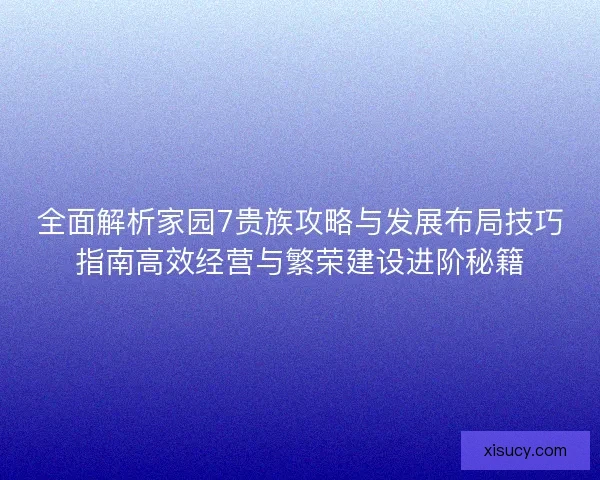 全面解析家园7贵族攻略与发展布局技巧指南高效经营与繁荣建设进阶秘籍
