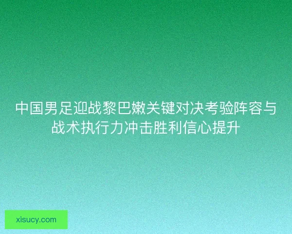 中国男足迎战黎巴嫩关键对决考验阵容与战术执行力冲击胜利信心提升