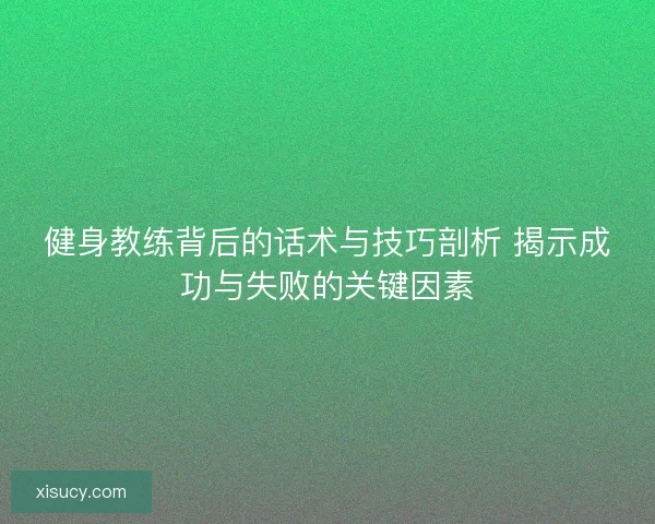 健身教练背后的话术与技巧剖析 揭示成功与失败的关键因素