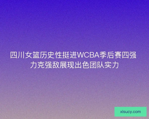 四川女篮历史性挺进WCBA季后赛四强 力克强敌展现出色团队实力
