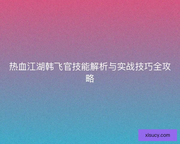 热血江湖韩飞官技能解析与实战技巧全攻略