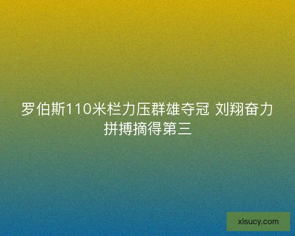 罗伯斯110米栏力压群雄夺冠 刘翔奋力拼搏摘得第三