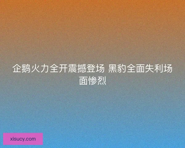 企鹅火力全开震撼登场 黑豹全面失利场面惨烈
