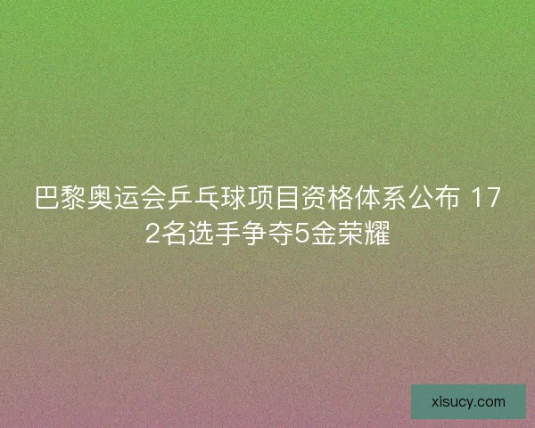 巴黎奥运会乒乓球项目资格体系公布 172名选手争夺5金荣耀