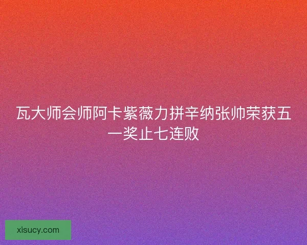 瓦大师会师阿卡紫薇力拼辛纳张帅荣获五一奖止七连败