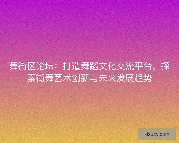 舞街区论坛：打造舞蹈文化交流平台，探索街舞艺术创新与未来发展趋势