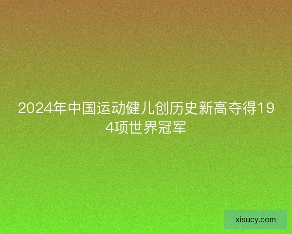 2024年中国运动健儿创历史新高夺得194项世界冠军