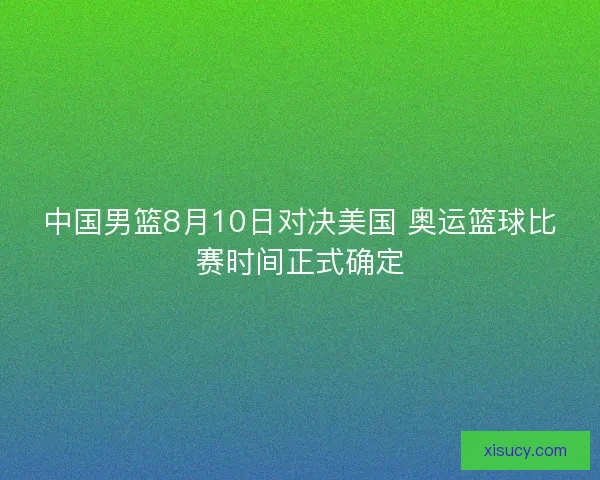 中国男篮8月10日对决美国 奥运篮球比赛时间正式确定