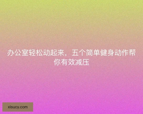 办公室轻松动起来，五个简单健身动作帮你有效减压