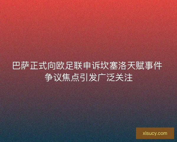 巴萨正式向欧足联申诉坎塞洛天赋事件 争议焦点引发广泛关注