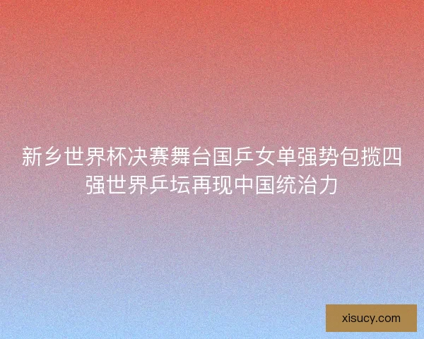 新乡世界杯决赛舞台国乒女单强势包揽四强世界乒坛再现中国统治力