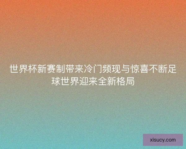 世界杯新赛制带来冷门频现与惊喜不断足球世界迎来全新格局 世界杯新赛制带来冷门频现与惊喜不断足球世界迎来全新格局