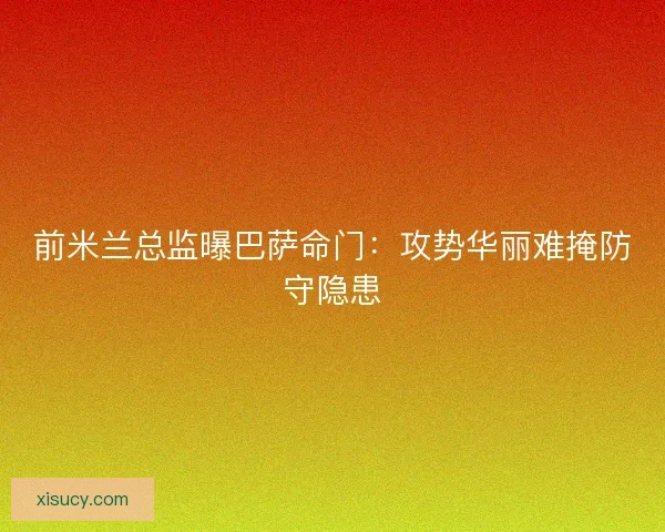 前米兰总监曝巴萨命门：攻势华丽难掩防守隐患