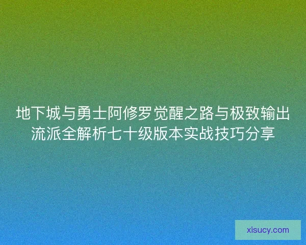 地下城与勇士阿修罗觉醒之路与极致输出流派全解析七十级版本实战技巧分享 地下城与勇士阿修罗觉醒之路与极致输出流派全解析七十级版本实战技巧分享