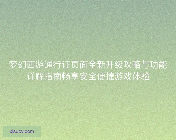 梦幻西游通行证页面全新升级攻略与功能详解指南畅享安全便捷游戏体验 梦幻西游通行证页面全新升级攻略与功能详解指南畅享安全便捷游戏体验