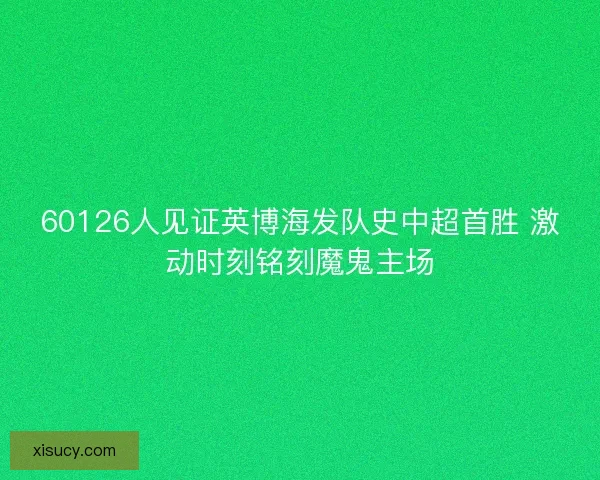 60126人见证英博海发队史中超首胜 激动时刻铭刻魔鬼主场