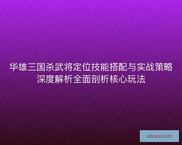 华雄三国杀武将定位技能搭配与实战策略深度解析全面剖析核心玩法