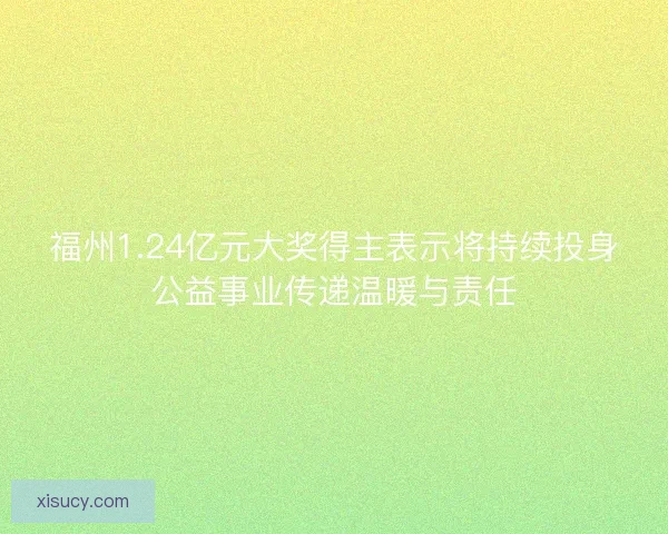 福州1.24亿元大奖得主表示将持续投身公益事业传递温暖与责任 福州1.24亿元大奖得主表示将持续投身公益事业传递温暖与责任