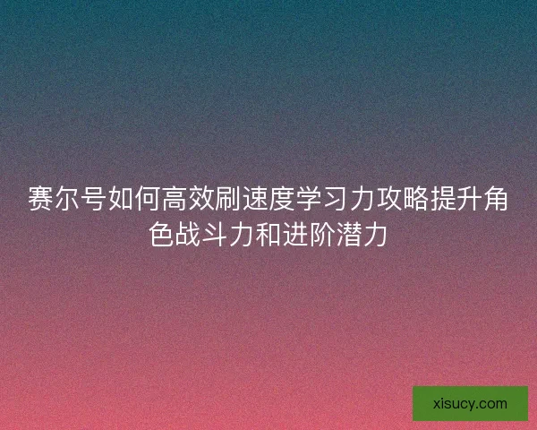 赛尔号如何高效刷速度学习力攻略提升角色战斗力和进阶潜力