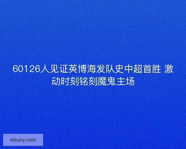 60126人见证英博海发队史中超首胜 激动时刻铭刻魔鬼主场 60126人见证英博海发队史中超首胜 激动时刻铭刻魔鬼主场