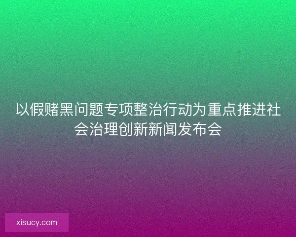 以假赌黑问题专项整治行动为重点推进社会治理创新新闻发布会 以假赌黑问题专项整治行动为重点推进社会治理创新新闻发布会