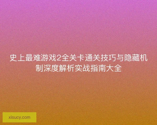 史上最难游戏2全关卡通关技巧与隐藏机制深度解析实战指南大全