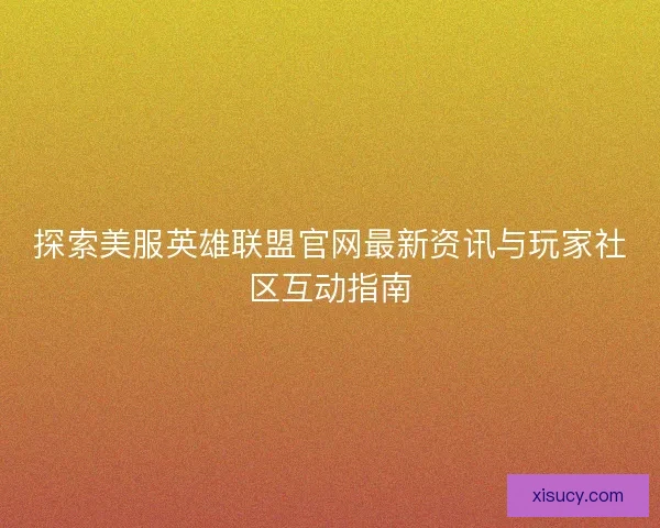 探索美服英雄联盟官网最新资讯与玩家社区互动指南 探索美服英雄联盟官网最新资讯与玩家社区互动指南