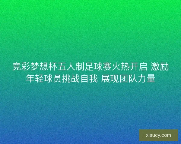 竞彩梦想杯五人制足球赛火热开启 激励年轻球员挑战自我 展现团队力量 竞彩梦想杯五人制足球赛火热开启 激励年轻球员挑战自我 展现团队力量