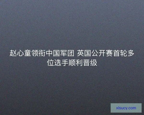 赵心童领衔中国军团 英国公开赛首轮多位选手顺利晋级 赵心童领衔中国军团 英国公开赛首轮多位选手顺利晋级