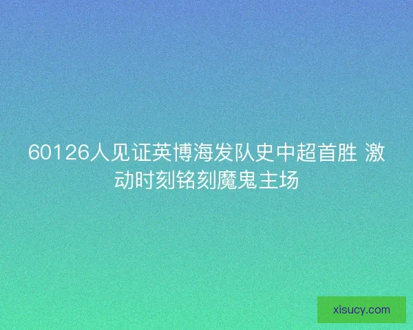 60126人见证英博海发队史中超首胜 激动时刻铭刻魔鬼主场 60126人见证英博海发队史中超首胜 激动时刻铭刻魔鬼主场