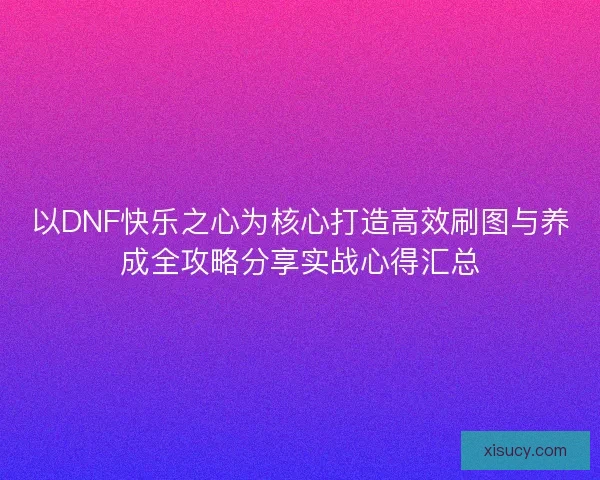 以DNF快乐之心为核心打造高效刷图与养成全攻略分享实战心得汇总