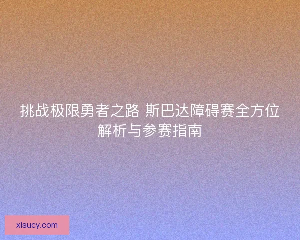 挑战极限勇者之路 斯巴达障碍赛全方位解析与参赛指南