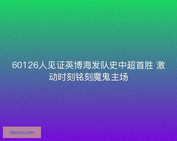 60126人见证英博海发队史中超首胜 激动时刻铭刻魔鬼主场