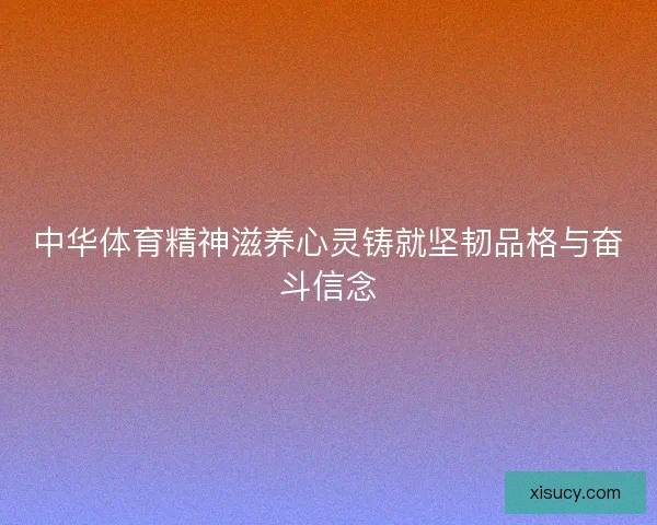 中华体育精神滋养心灵铸就坚韧品格与奋斗信念