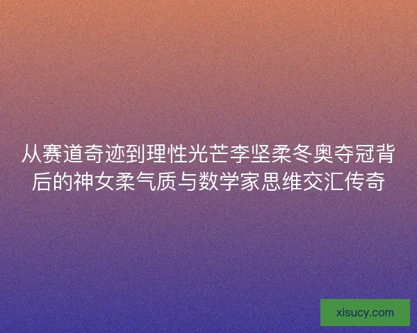 从赛道奇迹到理性光芒李坚柔冬奥夺冠背后的神女柔气质与数学家思维交汇传奇 从赛道奇迹到理性光芒李坚柔冬奥夺冠背后的神女柔气质与数学家思维交汇传奇