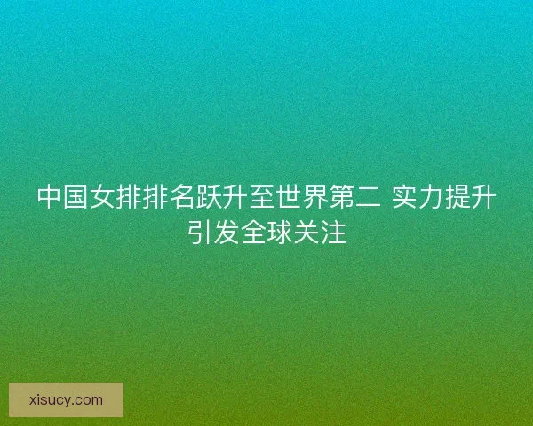 中国女排排名跃升至世界第二 实力提升引发全球关注 中国女排排名跃升至世界第二 实力提升引发全球关注