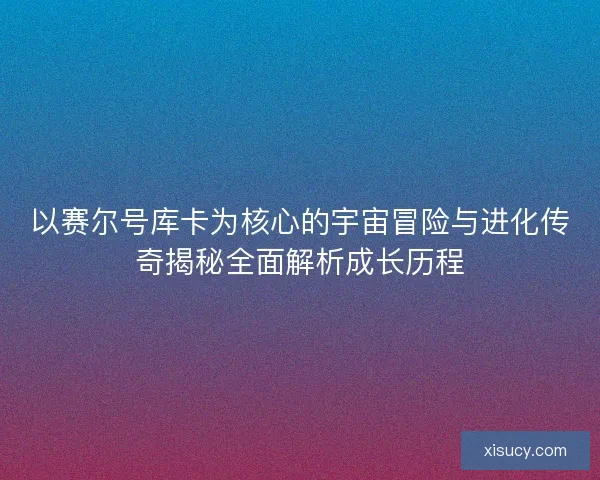 以赛尔号库卡为核心的宇宙冒险与进化传奇揭秘全面解析成长历程
