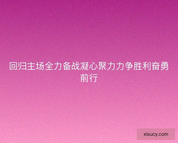 回归主场全力备战凝心聚力力争胜利奋勇前行 回归主场全力备战凝心聚力力争胜利奋勇前行