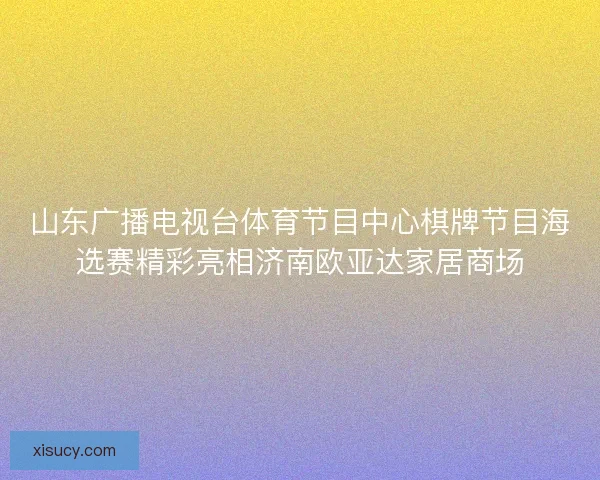 山东广播电视台体育节目中心棋牌节目海选赛精彩亮相济南欧亚达家居商场 山东广播电视台体育节目中心棋牌节目海选赛精彩亮相济南欧亚达家居商场