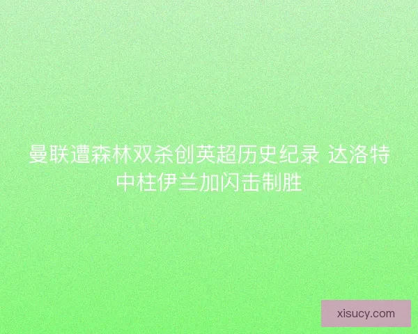 曼联遭森林双杀创英超历史纪录 达洛特中柱伊兰加闪击制胜