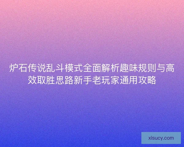炉石传说乱斗模式全面解析趣味规则与高效取胜思路新手老玩家通用攻略 炉石传说乱斗模式全面解析趣味规则与高效取胜思路新手老玩家通用攻略